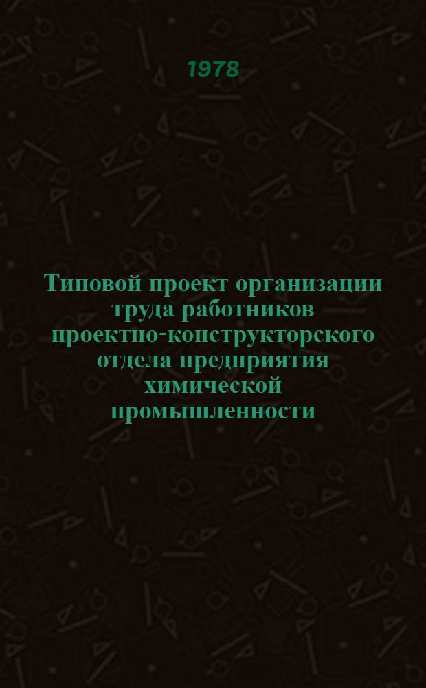 Типовой проект организации труда работников проектно-конструкторского отдела предприятия химической промышленности : Утв. Упр. орг. труда, заработ. платы и рабочих кадров 19.06.78