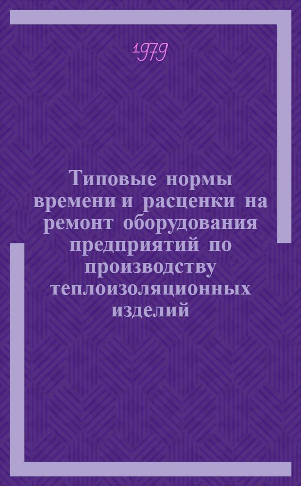 Типовые нормы времени и расценки на ремонт оборудования предприятий по производству теплоизоляционных изделий : В 2 вып.