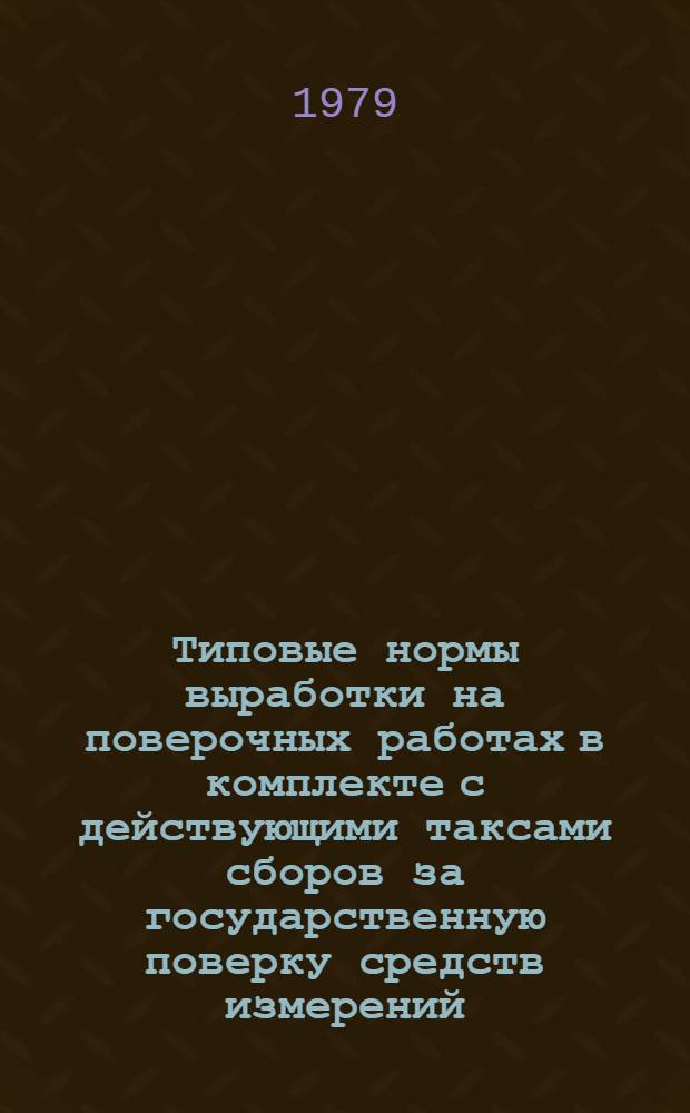Типовые нормы выработки на поверочных работах в комплекте с действующими таксами сборов за государственную поверку средств измерений : Утв. НТК Госстандарта по метрологии и измерит. технике 31.05.78. Взамен Сборника типовых расчет. норм выработки на повероч. работах, утв. НТК Госстандарта в 1972 г. Ввод в действие с 01.01.79