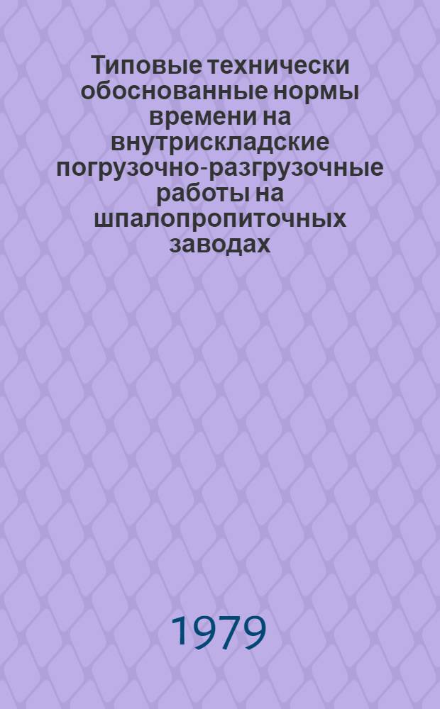 Типовые технически обоснованные нормы времени на внутрискладские погрузочно-разгрузочные работы на шпалопропиточных заводах : (Технол.-нормировоч. карты) : Утв. М-вом путей сообщения 10.01.79