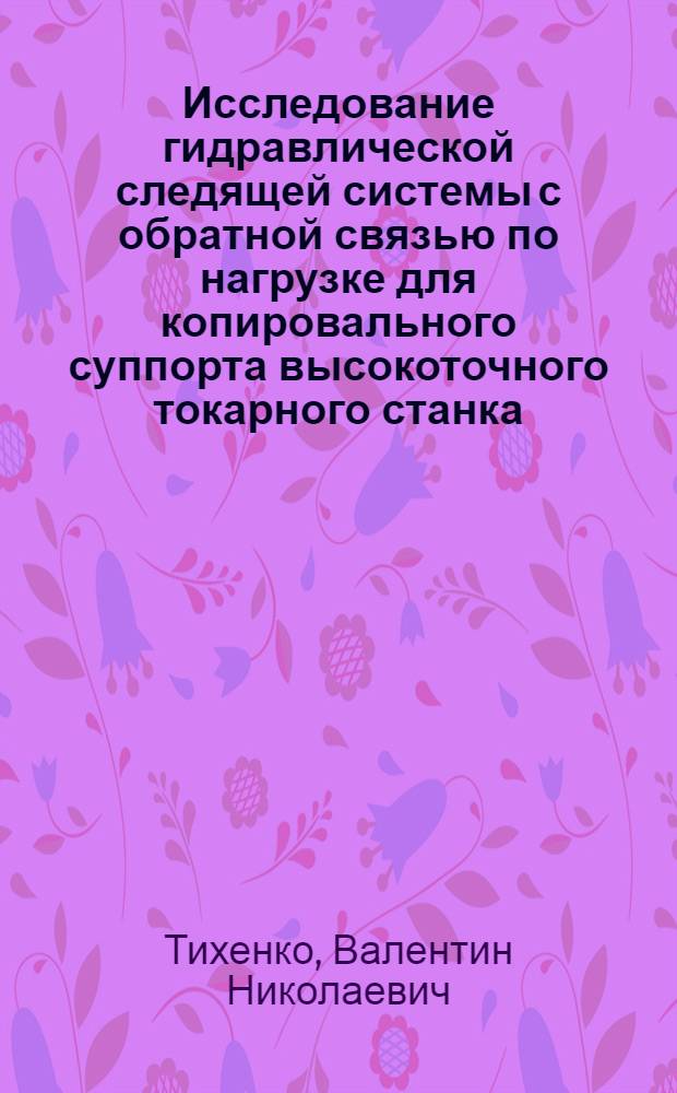 Исследование гидравлической следящей системы с обратной связью по нагрузке для копировального суппорта высокоточного токарного станка : Автореф. дис. на соиск. учен. степ. канд. техн. наук : (05.03.01)