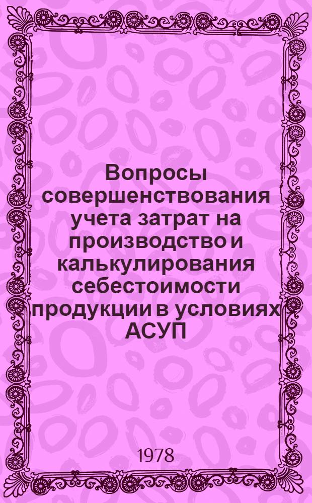 Вопросы совершенствования учета затрат на производство и калькулирования себестоимости продукции в условиях АСУП : (На прим. машиностроит. предприятий) : Автореф. дис. на соиск. учен. степ. канд. экон. наук : (08.00.12)