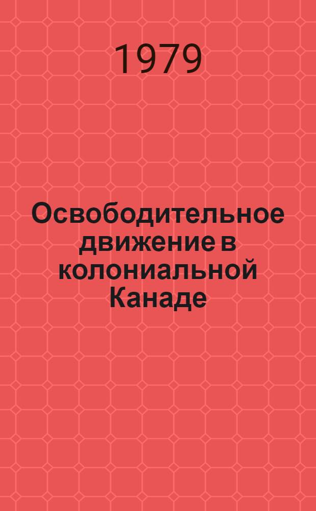 Освободительное движение в колониальной Канаде : Автореф. дис. на соиск. учен. степ. д-ра ист. наук : (07.00.03)