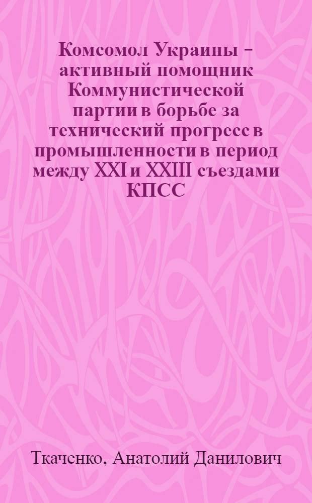 Комсомол Украины - активный помощник Коммунистической партии в борьбе за технический прогресс в промышленности в период между XXI и XXIII съездами КПСС : Автореф. дис. на соиск. учен. степени канд. ист. наук : (07.00.01)