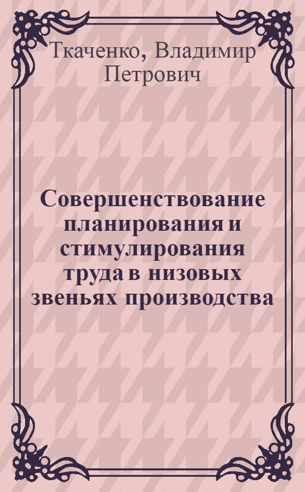 Совершенствование планирования и стимулирования труда в низовых звеньях производства : (На прим. предприятий машиностроения) : Автореф. дис. на соиск. учен. степ. канд. экон. наук : (08.00.05)