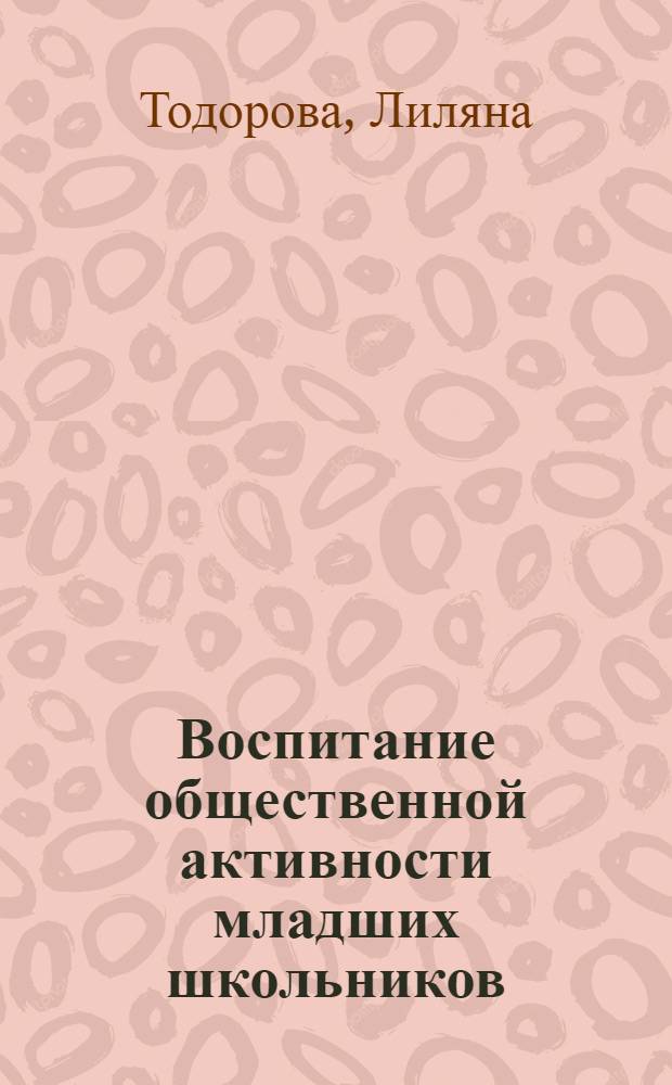 Воспитание общественной активности младших школьников : (На материале опытно-эксперим. работы в I-II-х кл. болг. школы) : Автореф. дис. на соиск. учен. степени канд. пед. наук : (13.00.01)