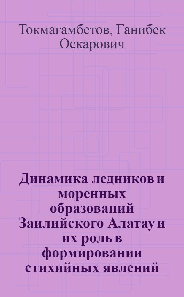 Динамика ледников и моренных образований Заилийского Алатау и их роль в формировании стихийных явлений : Автореф. дис. на соиск. учен. степ. д. геогр. н