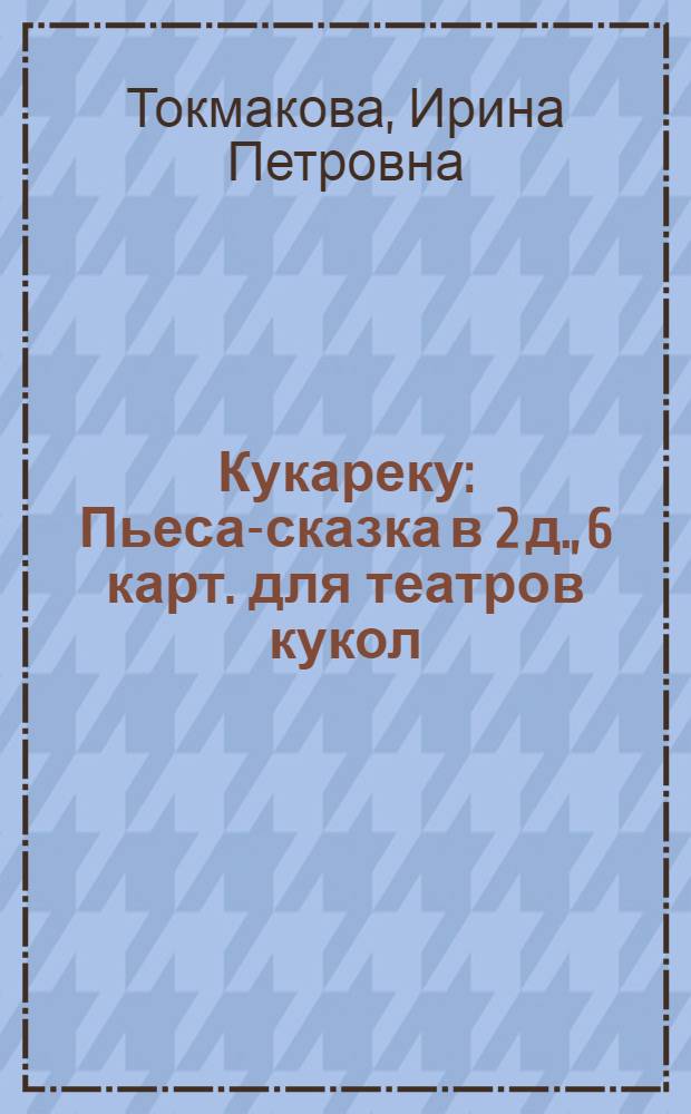 Кукареку : Пьеса-сказка в 2 д., 6 карт. для театров кукол
