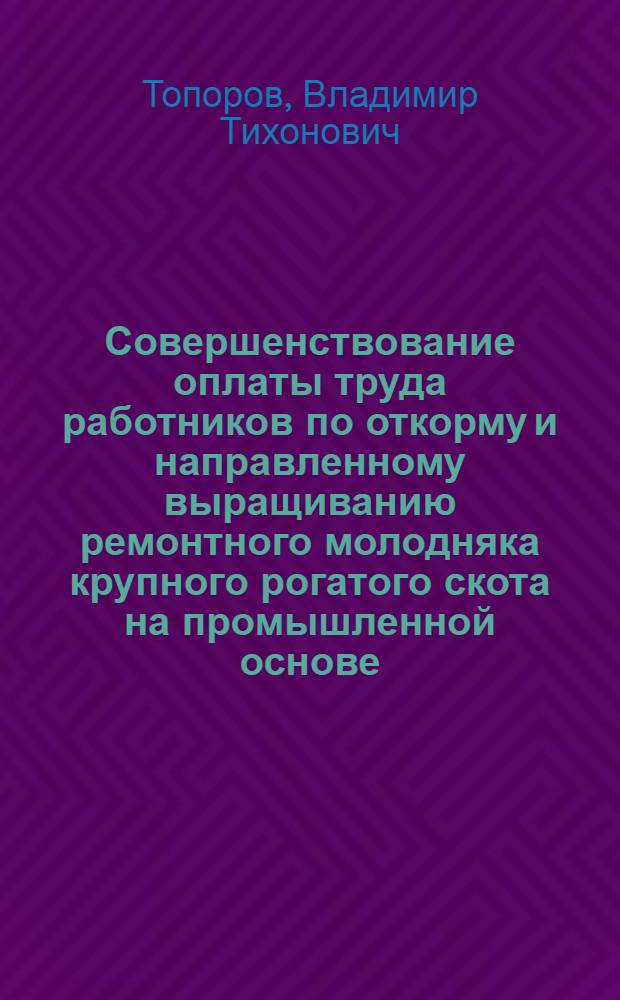 Совершенствование оплаты труда работников по откорму и направленному выращиванию ремонтного молодняка крупного рогатого скота на промышленной основе : Автореф. дис. на соиск. учен. степ. канд. экон. наук : (08.00.05)
