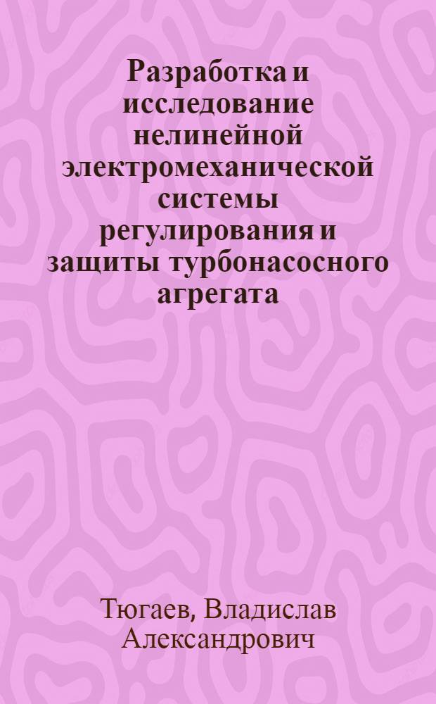 Разработка и исследование нелинейной электромеханической системы регулирования и защиты турбонасосного агрегата : Автореф. дис. на соиск. учен. степ. канд. техн. наук : (05.04.01)