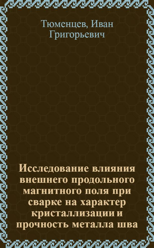Исследование влияния внешнего продольного магнитного поля при сварке на характер кристаллизации и прочность металла шва : Автореф. дис. на соиск. учен. степени канд. техн. наук : (05.04.05)