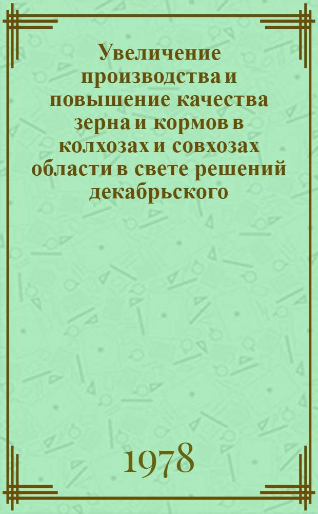 Увеличение производства и повышение качества зерна и кормов в колхозах и совхозах области в свете решений декабрьского (1977 года) Пленума ЦК КПСС : Материалы науч.-произв. конф