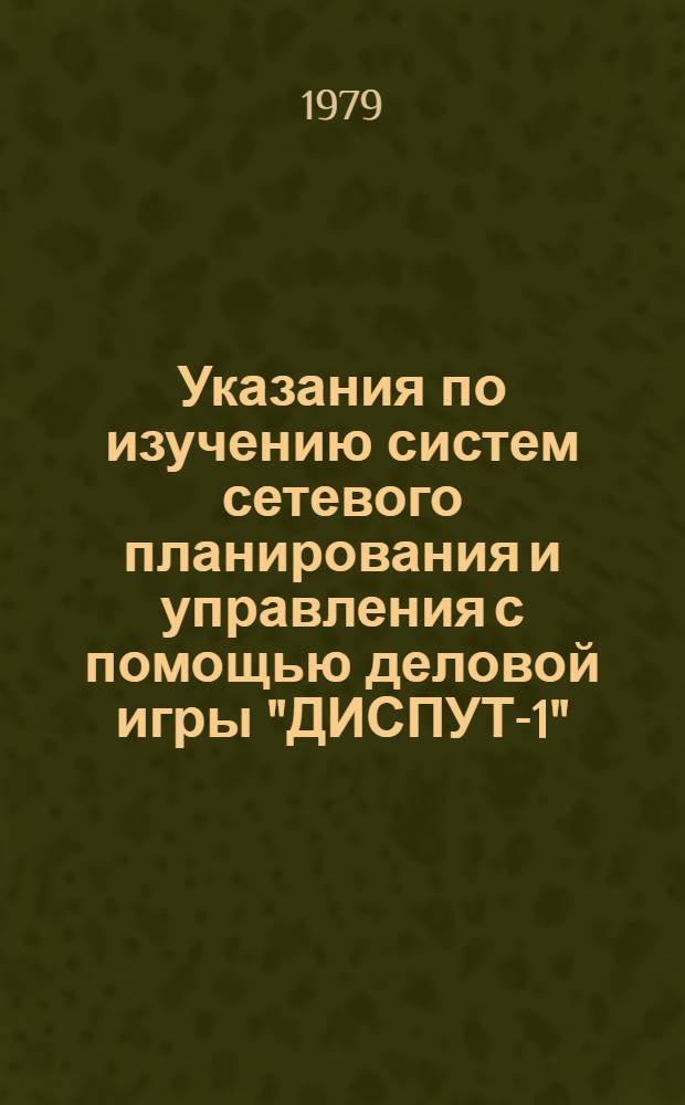Указания по изучению систем сетевого планирования и управления с помощью деловой игры "ДИСПУТ-1" - деловая игра по системе планирования и управления трестом