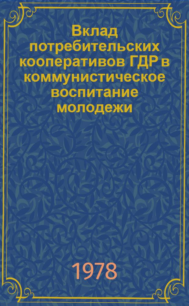 Вклад потребительских кооперативов ГДР в коммунистическое воспитание молодежи : Докл. Г. Уккерта на науч.-теорет. конф. кооп. союзов и советов соц. стран на тему "Марксистско-ленинское воспитание молодежи"