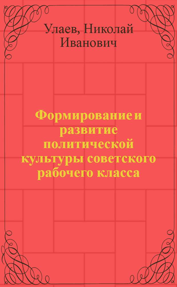 Формирование и развитие политической культуры советского рабочего класса : Автореф. дис. на соиск. учен. степ. канд. ист. наук : (07.00.02)
