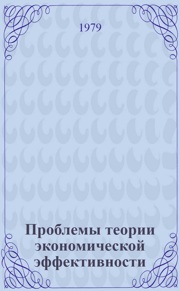 Проблемы теории экономической эффективности : Препринт докл. на Всесоюз. науч. конф. "Теорет. и методол. пробл. экон. эффективности соц. обществ. воспроизводства (критерии, система показателей и механизм")