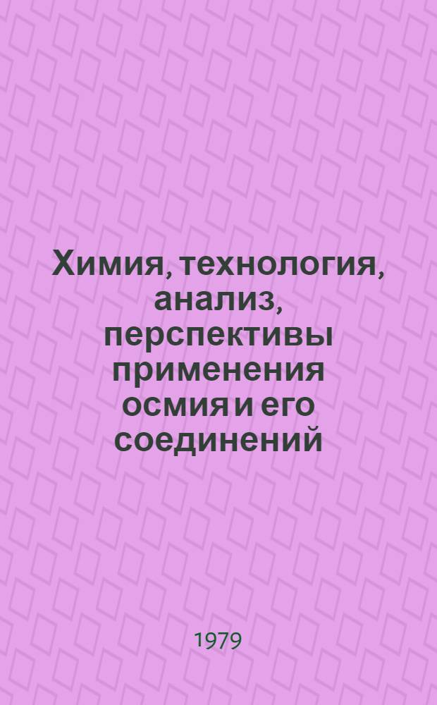 Химия, технология, анализ, перспективы применения осмия и его соединений : Тр. Всесоюз. координац. совещ. по химии, технологии, анализу и перспективам применения осмия и его соединений. Г. Алма-Ата, 3-5 окт. 1978 г