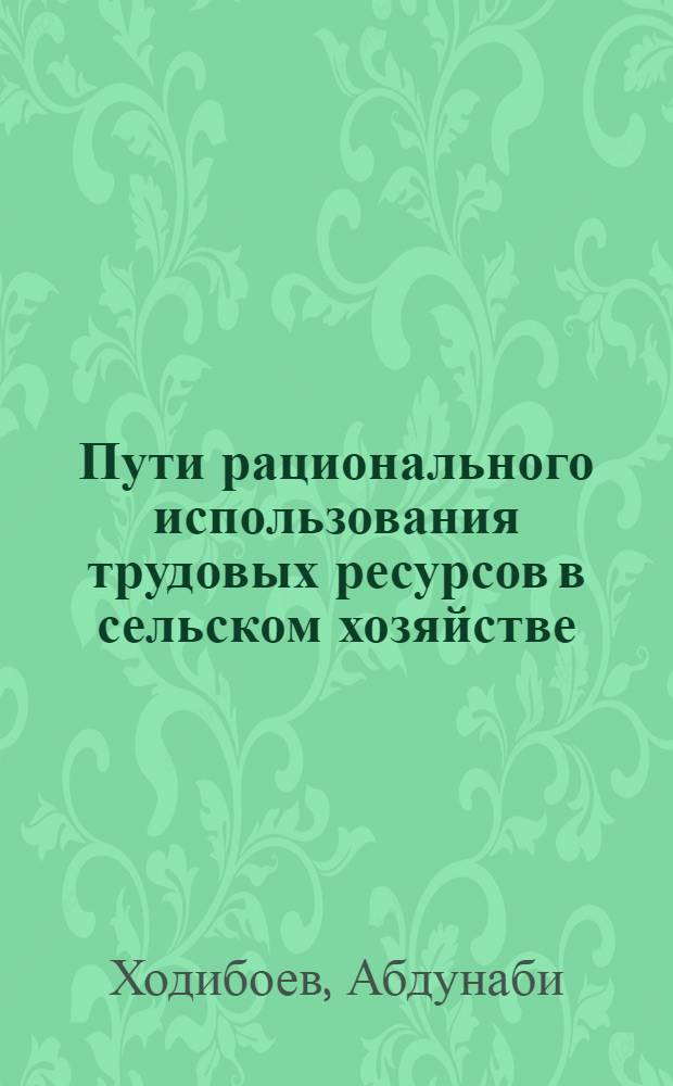 Пути рационального использования трудовых ресурсов в сельском хозяйстве : (На материалах колхозов и совхозов Ленинабад. обл.) : Автореф. дис. на соиск. учен. степ. канд. экон. наук : (08.00.05)