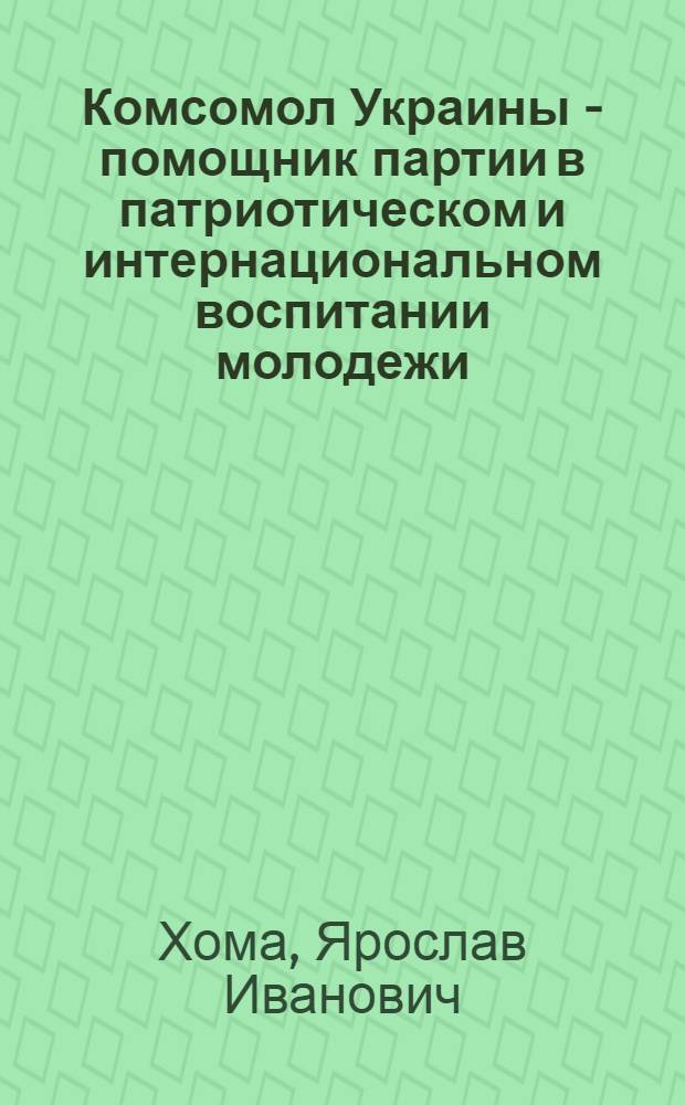 Комсомол Украины - помощник партии в патриотическом и интернациональном воспитании молодежи (1966-1970 гг.) : Автореф. дис. на соиск. учен. степ. канд. ист. наук : (07.00.01)