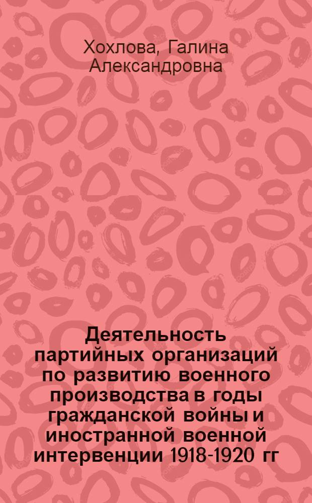 Деятельность партийных организаций по развитию военного производства в годы гражданской войны и иностранной военной интервенции 1918-1920 гг. : (На материале Центр. пром. р-на страны) : Автореф. дис. на соиск. учен. степени канд. ист. наук : (07.00.01)