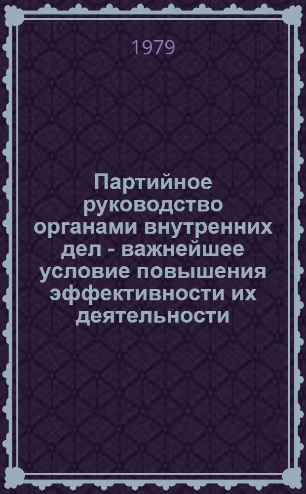 Партийное руководство органами внутренних дел - важнейшее условие повышения эффективности их деятельности : Лекция