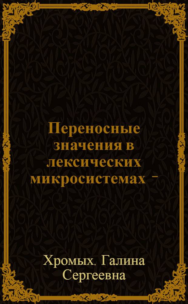 Переносные значения в лексических микросистемах - (закономерности развития и организации) : Автореф. дис. на соиск. учен. степ. канд. филол. наук : (10.02.19)