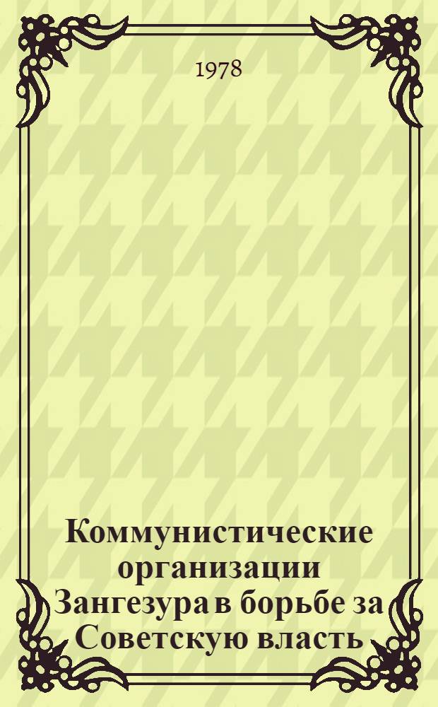 Коммунистические организации Зангезура в борьбе за Советскую власть (1917-1921 гг.) : Автореф. дис. на соиск. учен. степ. канд. ист. наук : (07.00.01)