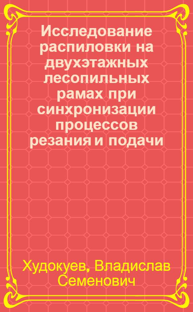 Исследование распиловки на двухэтажных лесопильных рамах при синхронизации процессов резания и подачи : Автореф. дис. на соиск. учен. степ. канд. техн. наук : (05.06.02)