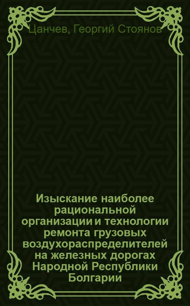 Изыскание наиболее рациональной организации и технологии ремонта грузовых воздухораспределителей на железных дорогах Народной Республики Болгарии : Автореф. дис. на соиск. учен. степени канд. техн. наук : (05.22.07)