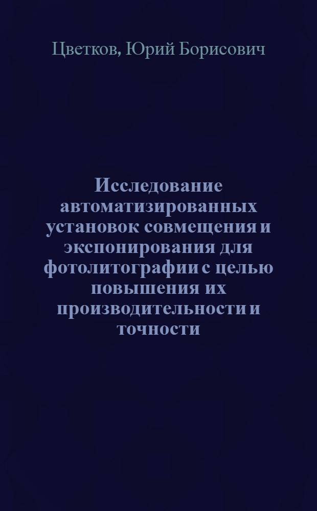Исследование автоматизированных установок совмещения и экспонирования для фотолитографии с целью повышения их производительности и точности : Автореф. дис. на соиск. учен. степ. к. т. н