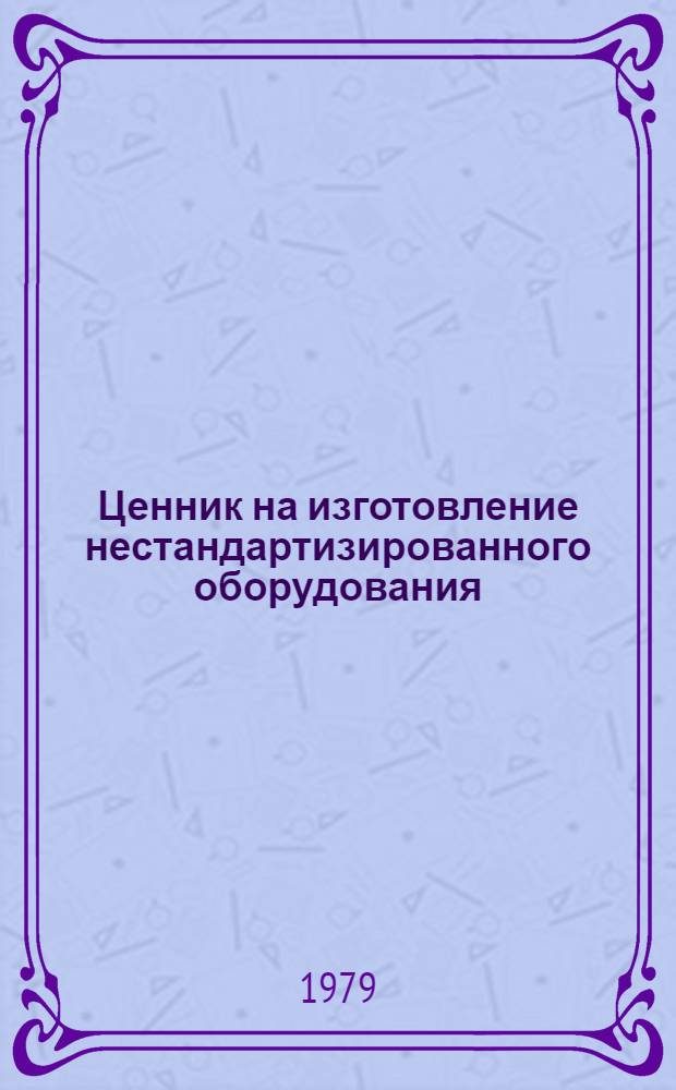 Ценник на изготовление нестандартизированного оборудования : (Для внутривед. пользования) Утв. М-вом строит., дор. и коммун. машиностроения 22.03.78 [В 7-ми ч.]. Ч. 5 : Оборудование автоматизированных и механизированных линий и участков ; Ч. 6. Разное оборудование, в том числе цех точного стального литья и механизированный участок полимерных покрытий