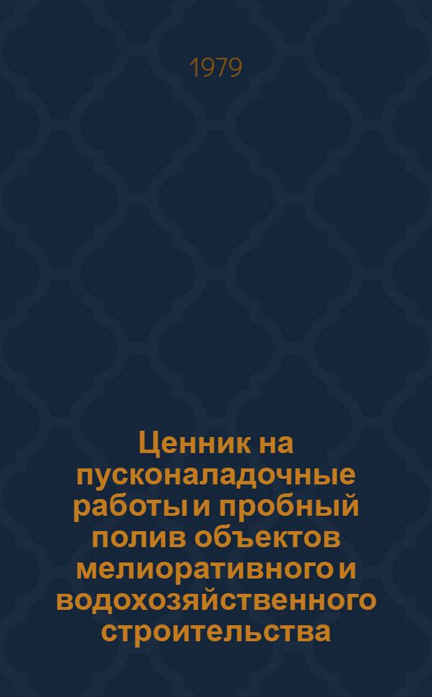 Ценник на пусконаладочные работы и пробный полив объектов мелиоративного и водохозяйственного строительства : Утв. Минводхозом СССР 1979 г