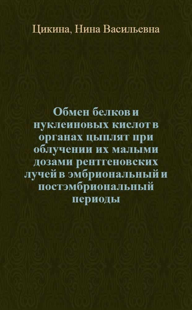 Обмен белков и нуклеиновых кислот в органах цыплят при облучении их малыми дозами рентгеновских лучей в эмбриональный и постэмбриональный периоды : Автореф. дис. на соиск. учен. степени канд. биол. наук : (03.00.04)