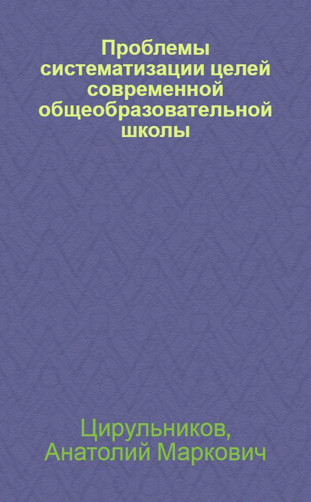 Проблемы систематизации целей современной общеобразовательной школы : Автореф. дис. на соиск. учен. степ. канд. пед. наук : (13.00.01)