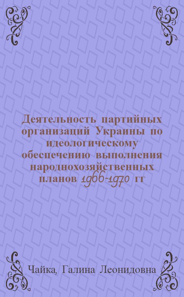 Деятельность партийных организаций Украины по идеологическому обеспечению выполнения народнохозяйственных планов 1966-1970 гг. : (Опыт парт. орг. пром. предприятий) : Автореф. дис. на соиск. учен. степ. канд. ист. наук : (07.00.01)