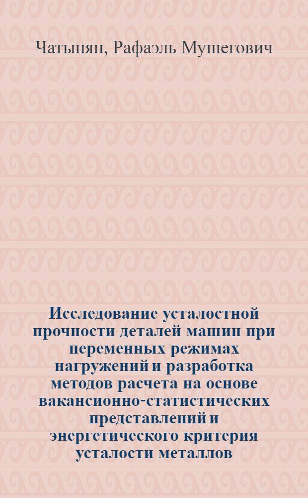Исследование усталостной прочности деталей машин при переменных режимах нагружений и разработка методов расчета на основе вакансионно-статистических представлений и энергетического критерия усталости металлов : Автореф. дис. на соиск. учен. степ. д-ра техн. наук : (05.02.02)