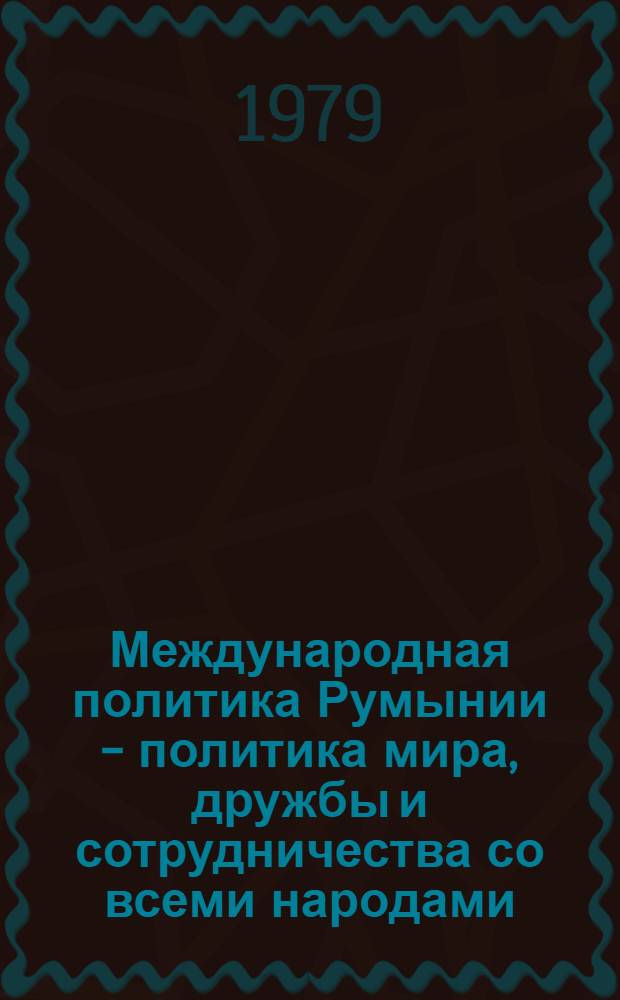 Международная политика Румынии - политика мира, дружбы и сотрудничества со всеми народами : Сборник : Пер. с рум.
