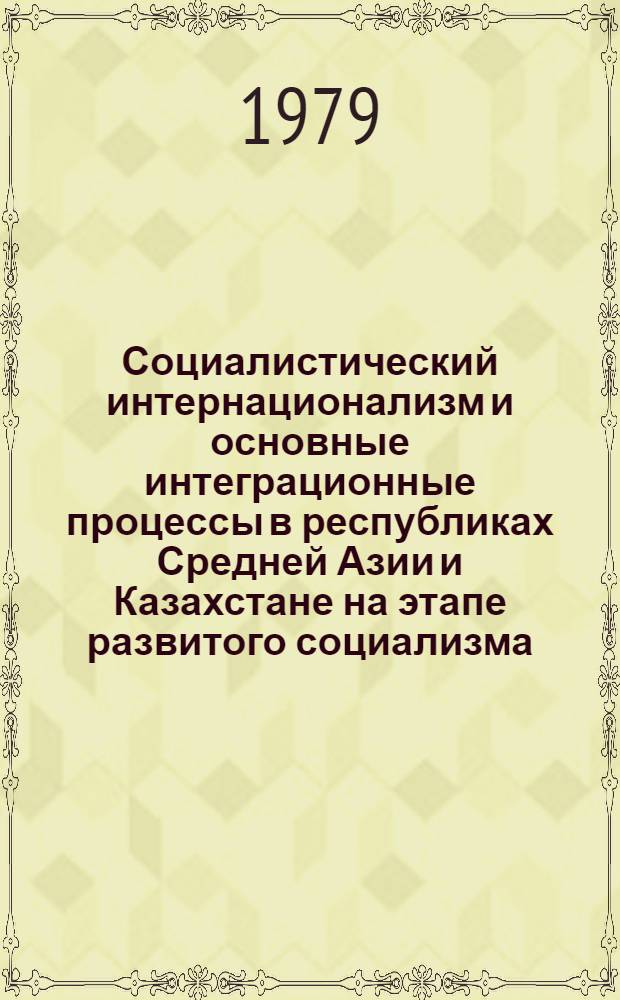 Социалистический интернационализм и основные интеграционные процессы в республиках Средней Азии и Казахстане на этапе развитого социализма : Автореф. дис. на соиск. учен. степ. д-ра ист. наук : (07.00.02)