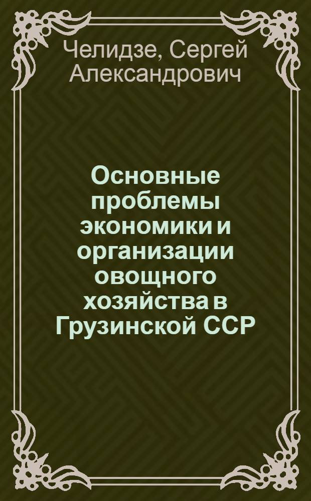 Основные проблемы экономики и организации овощного хозяйства в Грузинской ССР : Автореф. дис. на соиск. учен. степ. д. э. н
