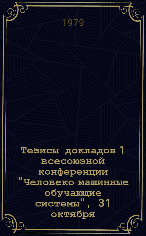 Тезисы докладов 1 всесоюзной конференции "Человеко-машинные обучающие системы", 31 октября - 2 ноября 1979 г. (г. Телави)