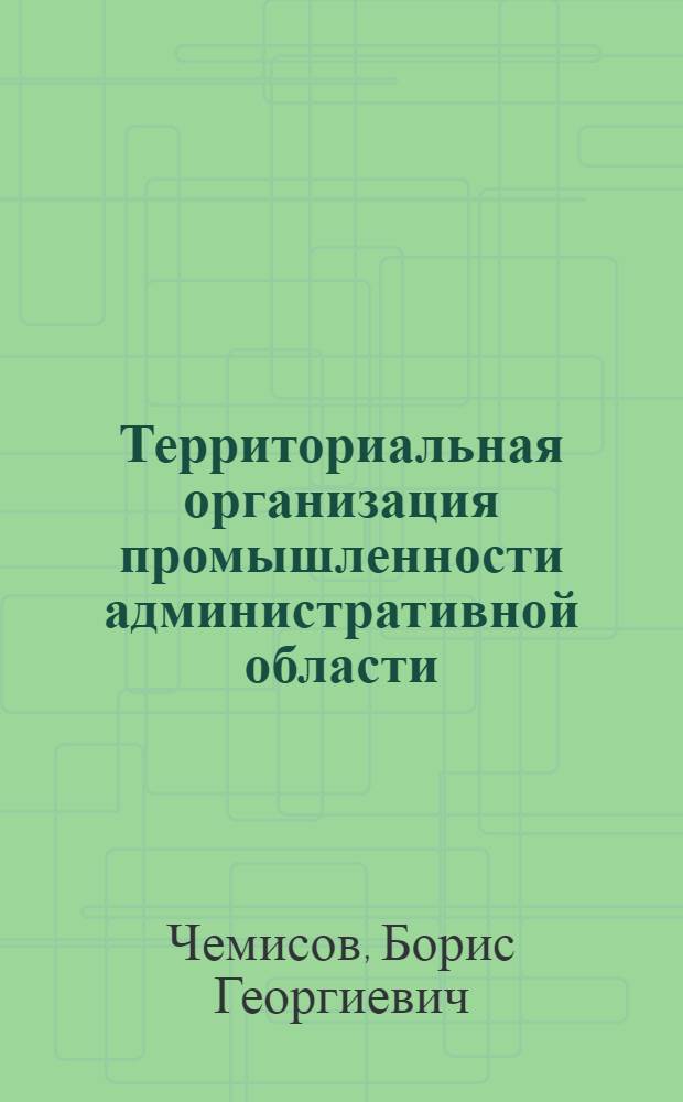 Территориальная организация промышленности административной области : (На прим. Чернигов. обл. УССР) : Автореф. дис. на соиск. учен. степ. канд. геогр. наук : (11.00.02)