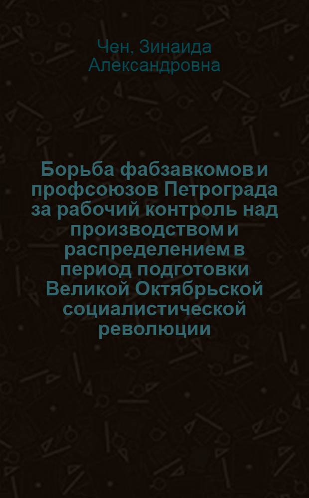 Борьба фабзавкомов и профсоюзов Петрограда за рабочий контроль над производством и распределением в период подготовки Великой Октябрьской социалистической революции (март-октябрь 1917 г.) : Автореф. дис. на соиск. учен. степ. канд. ист. наук : (07.00.02)