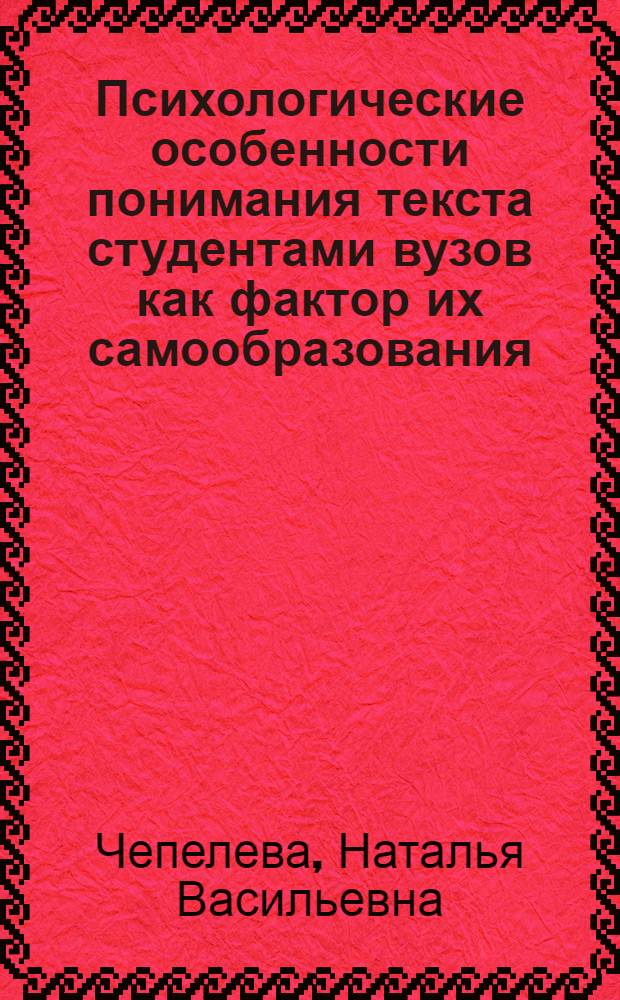 Психологические особенности понимания текста студентами вузов как фактор их самообразования : Автореф. дис. на соиск. учен. степ. канд. психол. наук : (19.00.07)