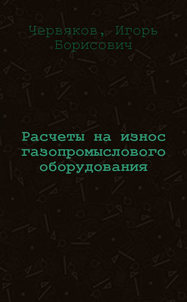 Расчеты на износ газопромыслового оборудования : Автореф. дис. на соиск. учен. степ. канд. техн. наук : (05.02.04)