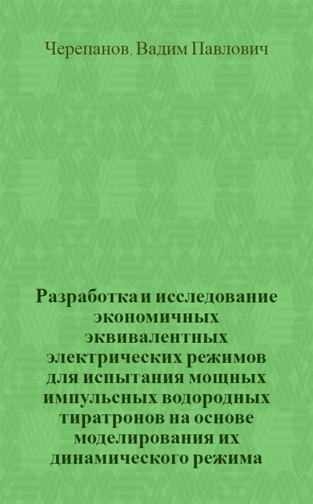Разработка и исследование экономичных эквивалентных электрических режимов для испытания мощных импульсных водородных тиратронов на основе моделирования их динамического режима : Автореф. дис. на соиск. учен. степ. к. т. н