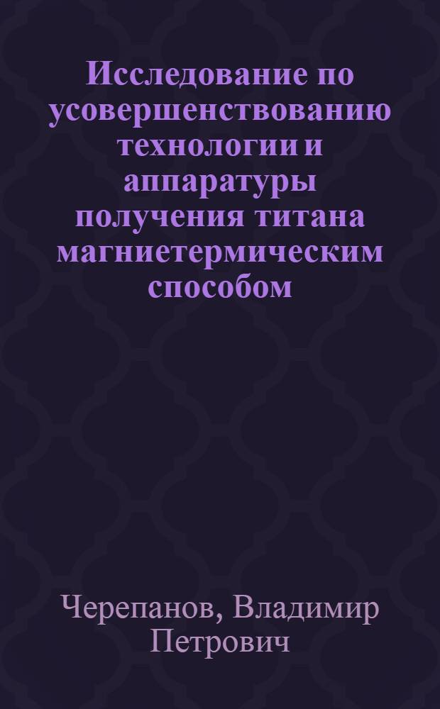 Исследование по усовершенствованию технологии и аппаратуры получения титана магниетермическим способом : Автореф. дис. на соиск. учен. степ. к. т. н