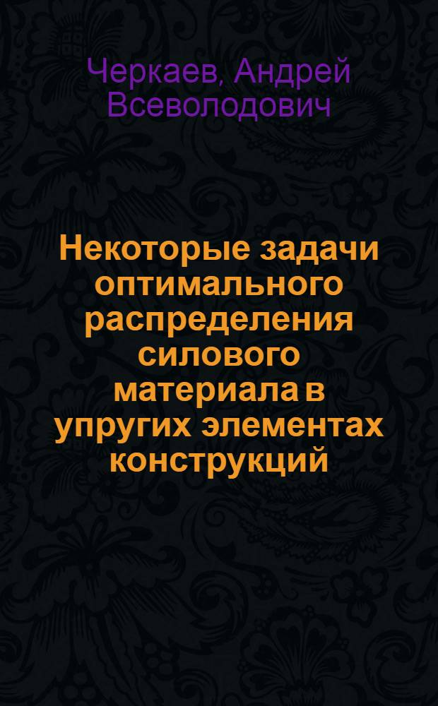 Некоторые задачи оптимального распределения силового материала в упругих элементах конструкций : Автореф. дис. на соиск. учен. степ. канд. физ.-мат. наук : (01.02.06)