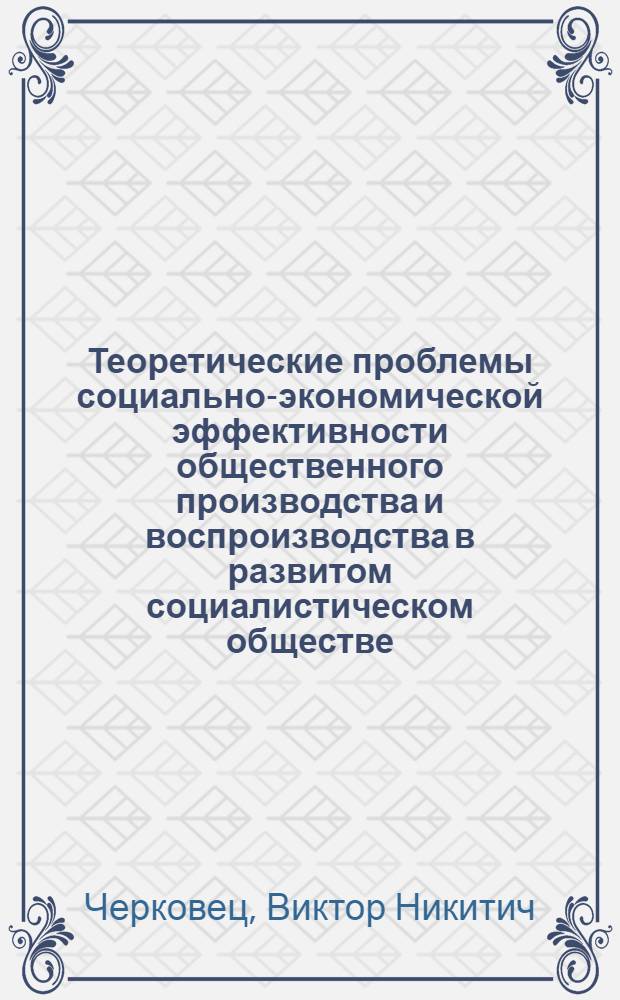 Теоретические проблемы социально-экономической эффективности общественного производства и воспроизводства в развитом социалистическом обществе : Препринт докл. на всесоюз. науч. конф. "Теорет. и методол. пробл. экон. эффективности соц. обществ. воспроизводства (критерии, система показателей и механизма)"