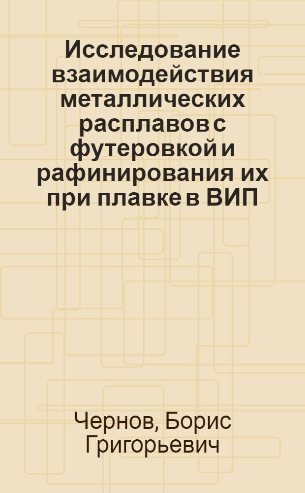 Исследование взаимодействия металлических расплавов с футеровкой и рафинирования их при плавке в ВИП : Автореф. дис. на соиск. учен. степ. д. т. н