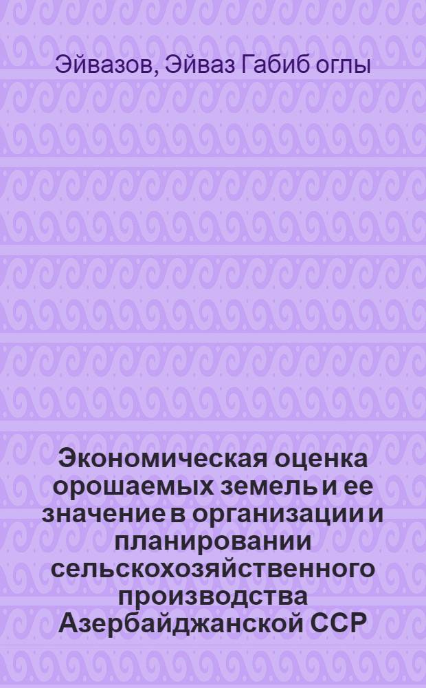 Экономическая оценка орошаемых земель и ее значение в организации и планировании сельскохозяйственного производства Азербайджанской ССР : (На прим. колхозов Мугано-Сальян. зоны) : Автореф. дис. на соиск. учен. степ. канд. экон. наук : (08.00.05)